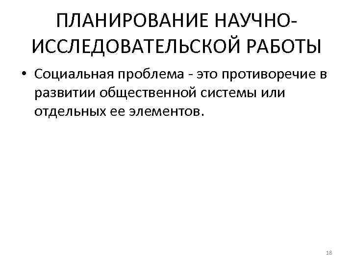ПЛАНИРОВАНИЕ НАУЧНОИССЛЕДОВАТЕЛЬСКОЙ РАБОТЫ • Социальная проблема - это противоречие в развитии общественной системы или