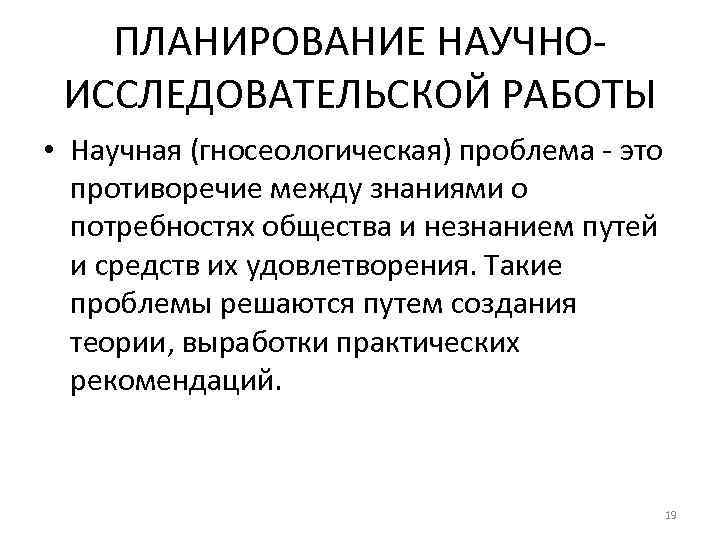 ПЛАНИРОВАНИЕ НАУЧНОИССЛЕДОВАТЕЛЬСКОЙ РАБОТЫ • Научная (гносеологическая) проблема - это противоречие между знаниями о потребностях