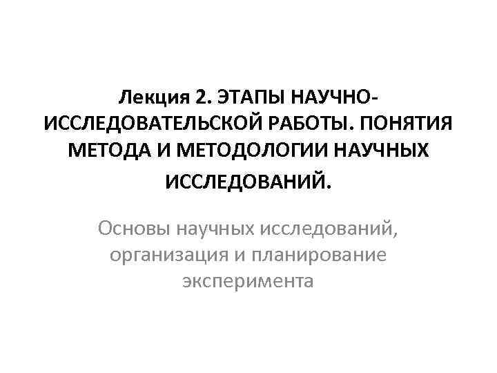 Лекция 2. ЭТАПЫ НАУЧНОИССЛЕДОВАТЕЛЬСКОЙ РАБОТЫ. ПОНЯТИЯ МЕТОДА И МЕТОДОЛОГИИ НАУЧНЫХ ИССЛЕДОВАНИЙ. Основы научных исследований,