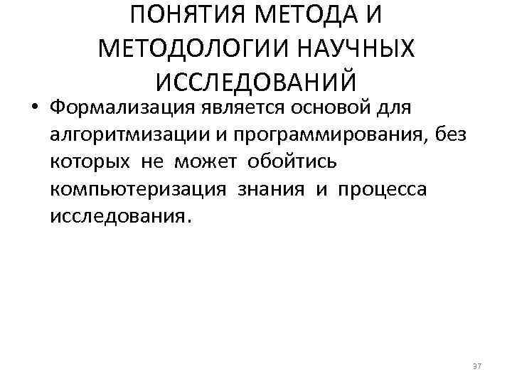 ПОНЯТИЯ МЕТОДА И МЕТОДОЛОГИИ НАУЧНЫХ ИССЛЕДОВАНИЙ • Формализация является основой для алгоритмизации и программирования,