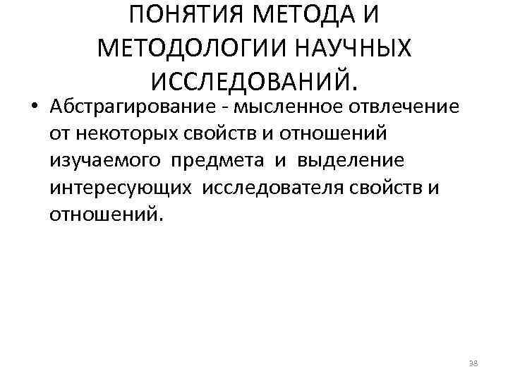 ПОНЯТИЯ МЕТОДА И МЕТОДОЛОГИИ НАУЧНЫХ ИССЛЕДОВАНИЙ. • Абстрагирование - мысленное отвлечение от некоторых свойств