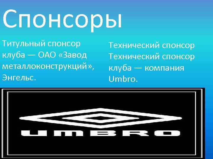 Спонсоры Титульный спонсор клуба — ОАО «Завод металлоконструкций» , Энгельс. Технический спонсор клуба —