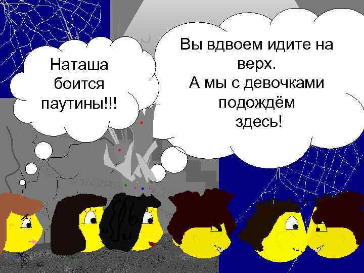 Наташа боится паутины!!! Вы вдвоем идите на верх. А мы с девочками подождём здесь!