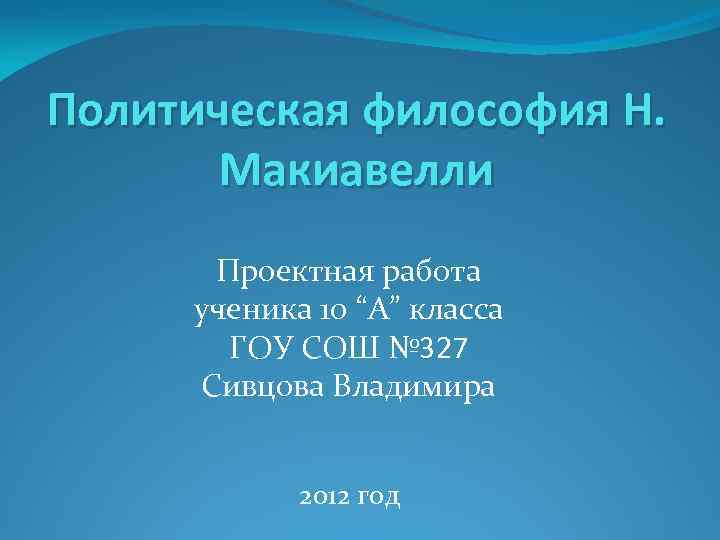 Политическая философия Н. Макиавелли Проектная работа ученика 10 “А” класса ГОУ СОШ № 327