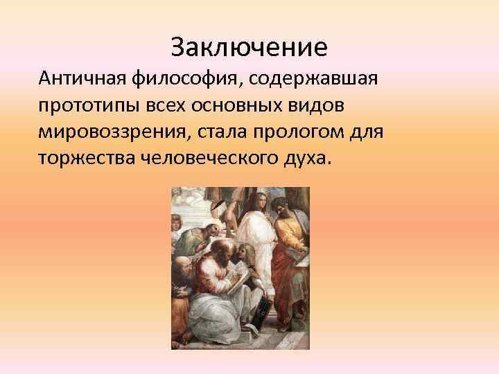 Заключение Античная философия, содержавшая прототипы всех основных видов мировоззрения, стала прологом для торжества человеческого