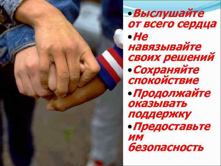  • Выслушайте от всего сердца • Не навязывайте своих решений • Сохраняйте спокойствие