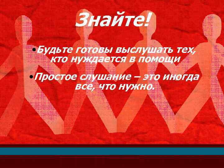 Знайте! • Будьте готовы выслушать тех, кто нуждается в помощи • Простое слушание –