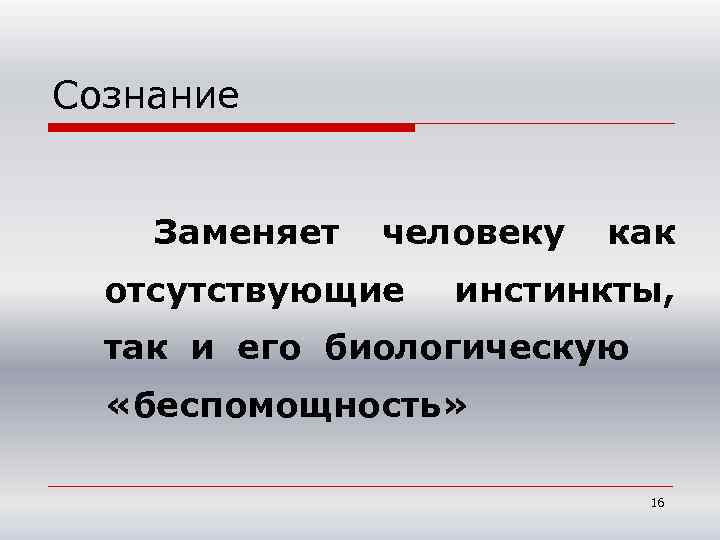 Сознание Заменяет человеку отсутствующие как инстинкты, так и его биологическую «беспомощность» 16 