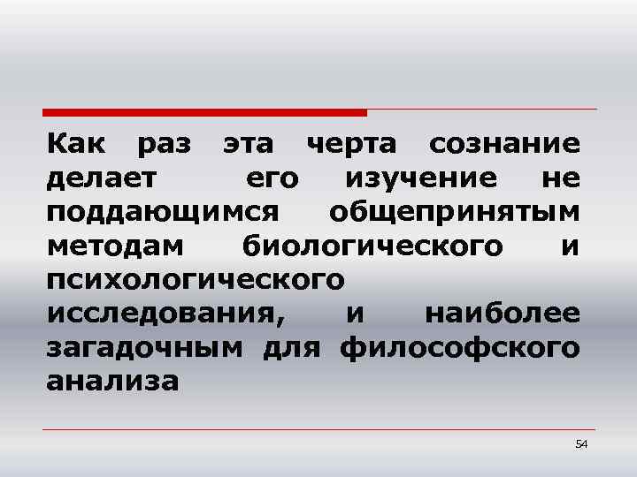 Как раз эта черта сознание делает его изучение не поддающимся общепринятым методам биологического и