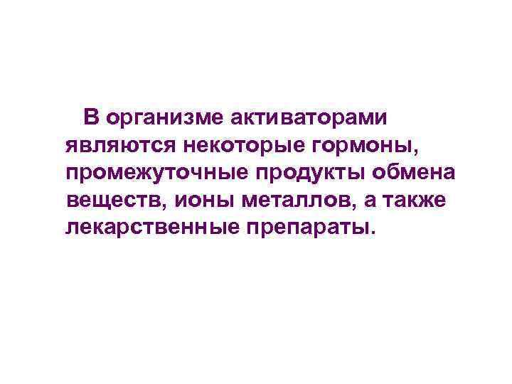 В организме активаторами являются некоторые гормоны, промежуточные продукты обмена веществ, ионы металлов, а также