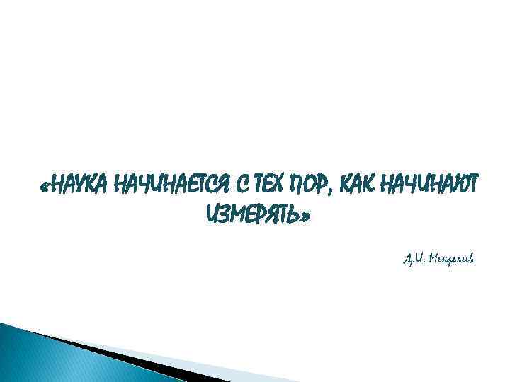  «НАУКА НАЧИНАЕТСЯ С ТЕХ ПОР, КАК НАЧИНАЮТ ИЗМЕРЯТЬ» Д. И. Менделеев 