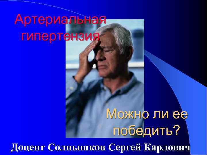 Артериальная гипертензия Можно ли ее победить? Доцент Солнышков Сергей Карлович 