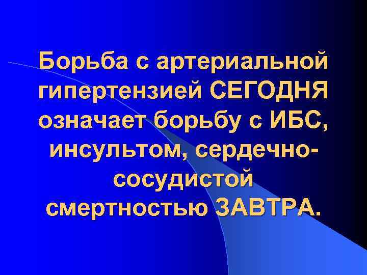 Борьба с артериальной гипертензией СЕГОДНЯ означает борьбу с ИБС, инсультом, сердечнососудистой смертностью ЗАВТРА. 