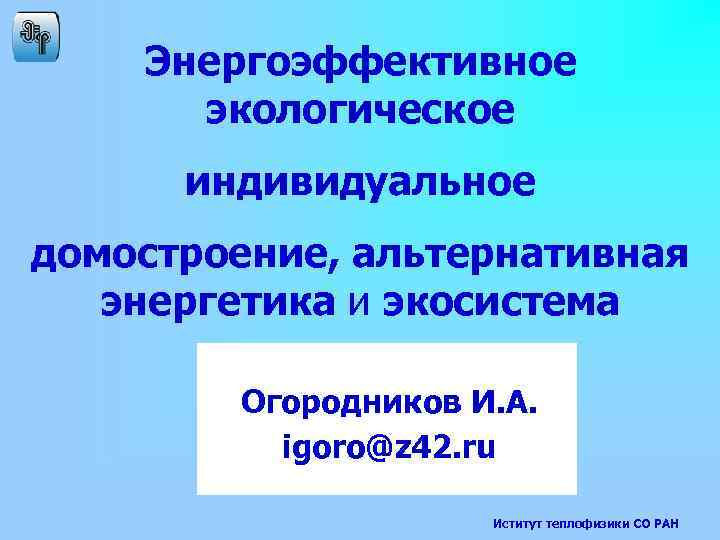 Энергоэффективное экологическое индивидуальное домостроение, альтернативная энергетика и экосистема Огородников И. А. igoro@z 42. ru