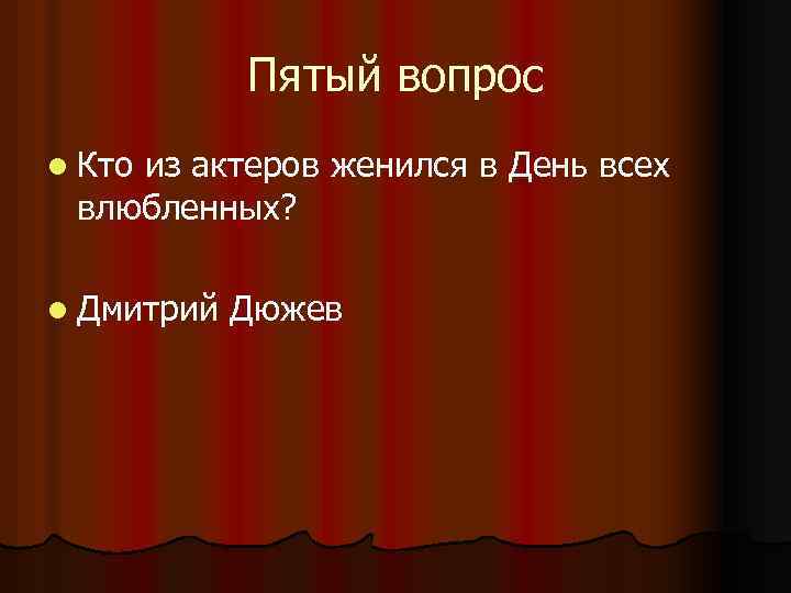 Пятый вопрос l Кто из актеров женился в День всех влюбленных? l Дмитрий Дюжев
