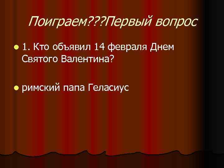 Поиграем? ? ? Первый вопрос l 1. Кто объявил 14 февраля Днем Святого Валентина?