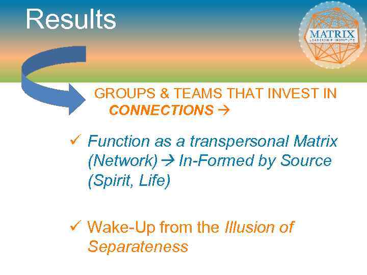 Results GROUPS & TEAMS THAT INVEST IN CONNECTIONS ü Function as a transpersonal Matrix