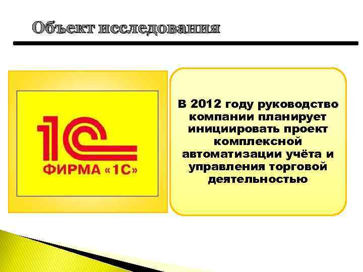 Объект исследования В 2012 году руководство компании планирует инициировать проект комплексной автоматизации учёта и
