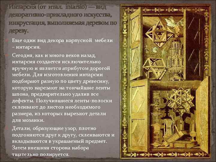 Интарсия (от итал. intarsio) — вид декоративно-прикладного искусства, инкрустация, выполняемая деревом по дереву. Еще