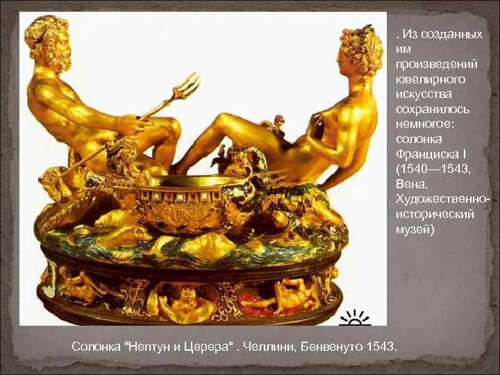 . Из созданных им произведений ювелирного искусства сохранилось немногое: солонка Франциска I (1540— 1543,