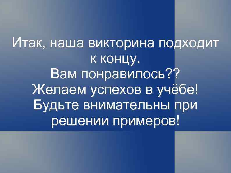 Итак, наша викторина подходит к концу. Вам понравилось? ? Желаем успехов в учёбе! Будьте