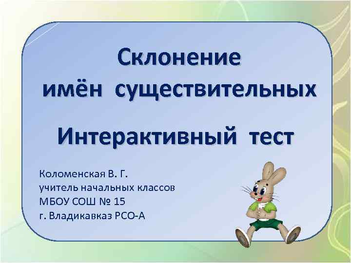 Склонение имён существительных Интерактивный тест Коломенская В. Г. учитель начальных классов МБОУ СОШ №