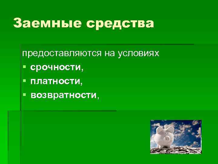 Заемные средства предоставляются на условиях § срочности, § платности, § возвратности, 