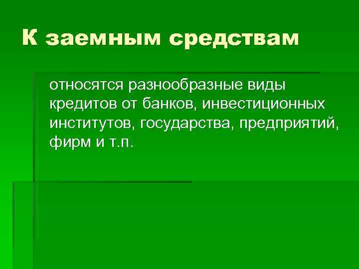 К заемным средствам относятся разнообразные виды кредитов от банков, инвестиционных институтов, государства, предприятий, фирм