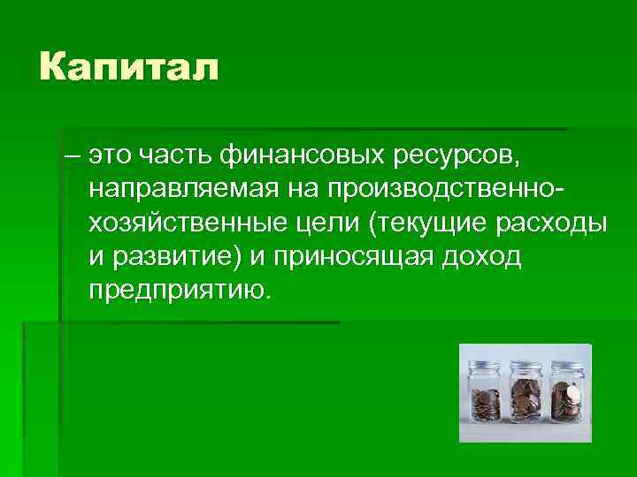 Капитал – это часть финансовых ресурсов, направляемая на производственнохозяйственные цели (текущие расходы и развитие)