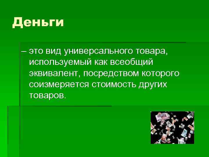 Деньги – это вид универсального товара, используемый как всеобщий эквивалент, посредством которого соизмеряется стоимость