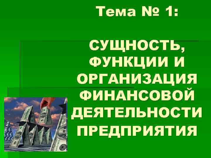 Тема № 1: СУЩНОСТЬ, ФУНКЦИИ И ОРГАНИЗАЦИЯ ФИНАНСОВОЙ ДЕЯТЕЛЬНОСТИ ПРЕДПРИЯТИЯ 