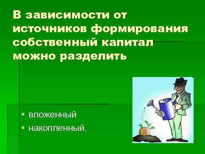 В зависимости от источников формирования собственный капитал можно разделить § вложенный § накопленный. 