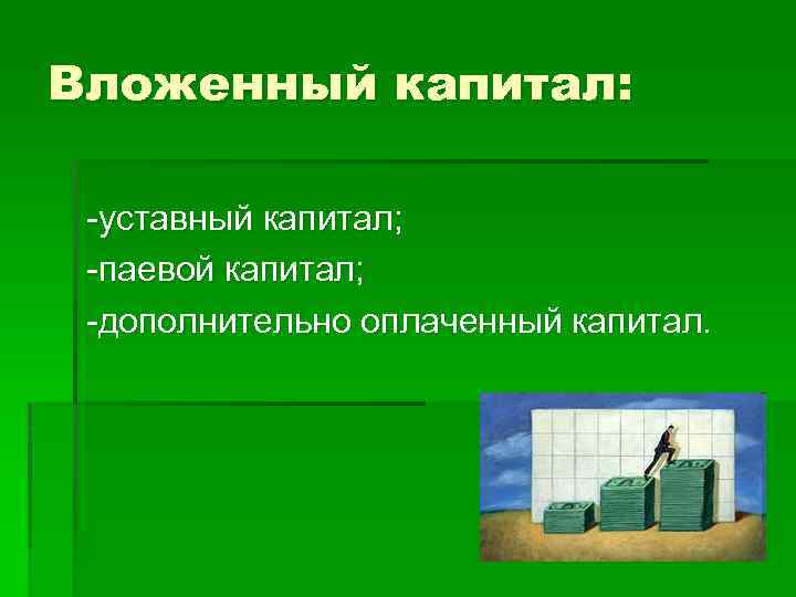 Вложенный капитал: -уставный капитал; -паевой капитал; -дополнительно оплаченный капитал. 