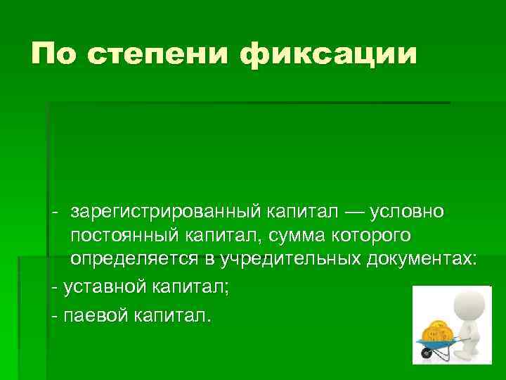 По степени фиксации - зарегистрированный капитал — условно постоянный капитал, сумма которого определяется в
