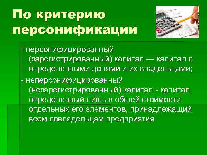 По критерию персонификации - персонифицированный (зарегистрированный) капитал — капитал с определенными долями и их