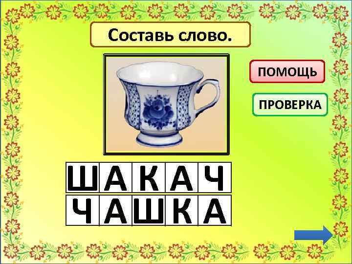 Составь слово. ПОМОЩЬ ПРОВЕРКА ША К А Ч Ч АШ К А 