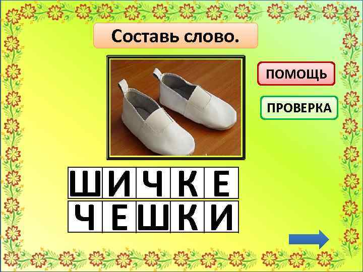 Составь слово. ПОМОЩЬ ПРОВЕРКА ШИ Ч К Е Ч Е ШК И 