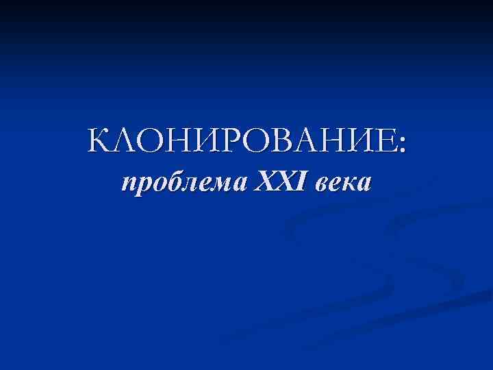 КЛОНИРОВАНИЕ: проблема XXI века 