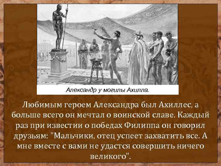 Александр у могилы Ахилла. Любимым героем Александра был Ахиллес, а больше всего он мечтал