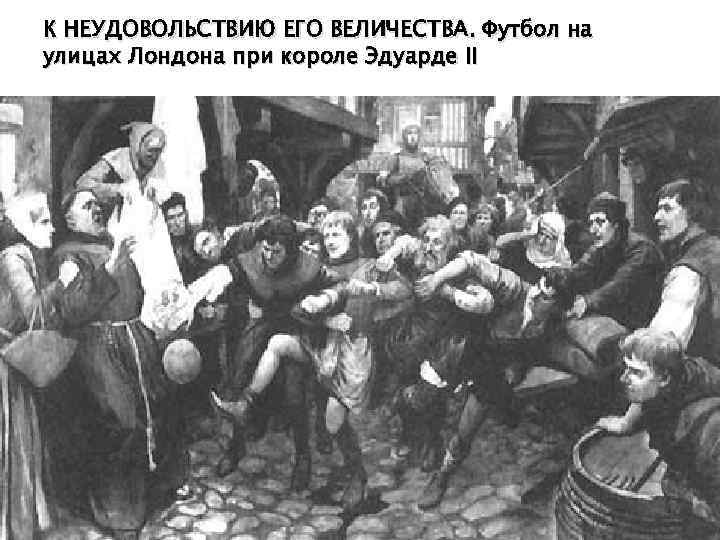 К НЕУДОВОЛЬСТВИЮ ЕГО ВЕЛИЧЕСТВА. Футбол на улицах Лондона при короле Эдуарде II 