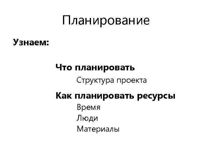 Планирование Узнаем: Что планировать Структура проекта Как планировать ресурсы Время Люди Материалы 