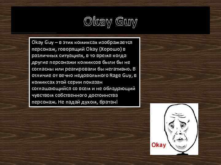 Okay Guy – в этих комиксах изображается персонаж, говорящий Okay (Хорошо) в различных ситуациях,