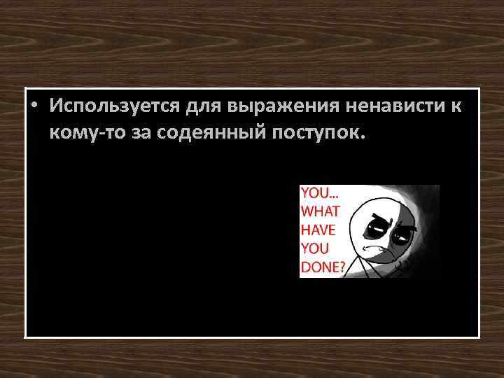  • Используется для выражения ненависти к кому-то за содеянный поступок. 