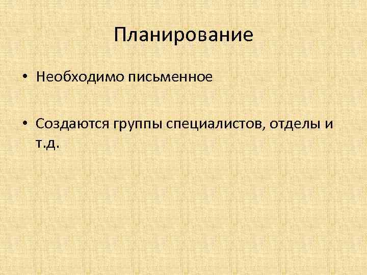 Планирование • Необходимо письменное • Создаются группы специалистов, отделы и т. д. 