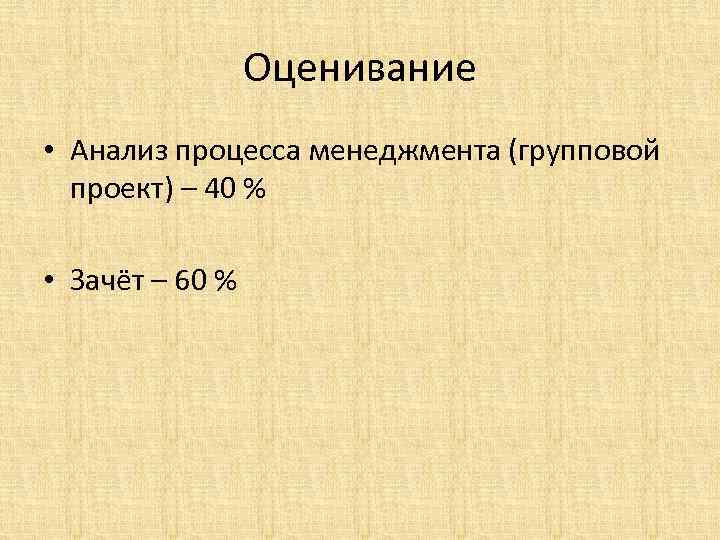 Оценивание • Анализ процесса менеджмента (групповой проект) – 40 % • Зачёт – 60