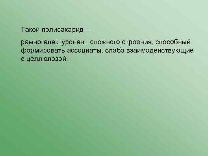 Такой полисахарид – рамногалактуронан I сложного строения, способный формировать ассоциаты, слабо взаимодействующие с целлюлозой.
