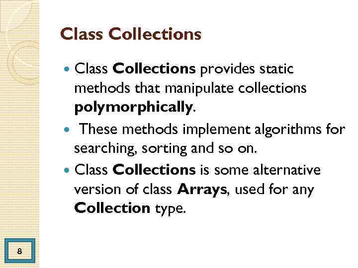 Class Collections provides static methods that manipulate collections polymorphically. These methods implement algorithms for