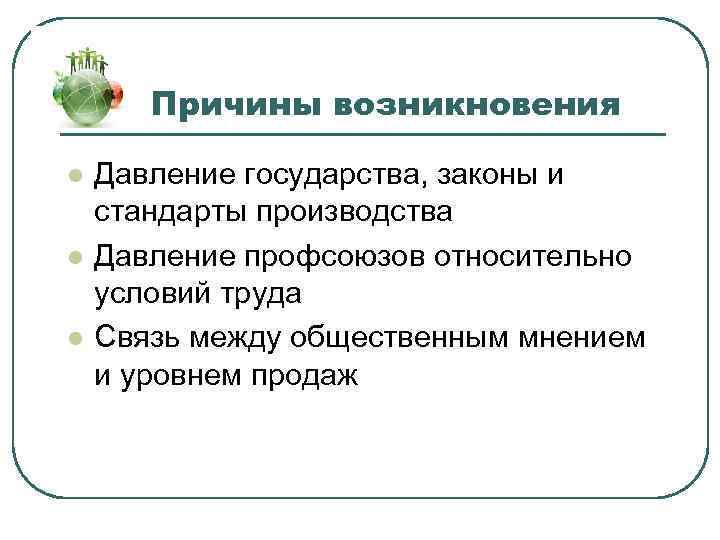 Причины возникновения l l l Давление государства, законы и стандарты производства Давление профсоюзов относительно