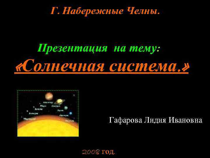 Г. Набережные Челны. Презентация на тему: «Солнечная система. » Гафарова Лидия Ивановна 2008 год.