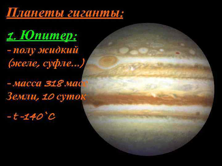 Планеты гиганты: 1. Юпитер: - полу жидкий (желе, суфле…) - масса 318 масс Земли,